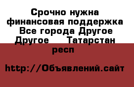 Срочно нужна финансовая поддержка! - Все города Другое » Другое   . Татарстан респ.